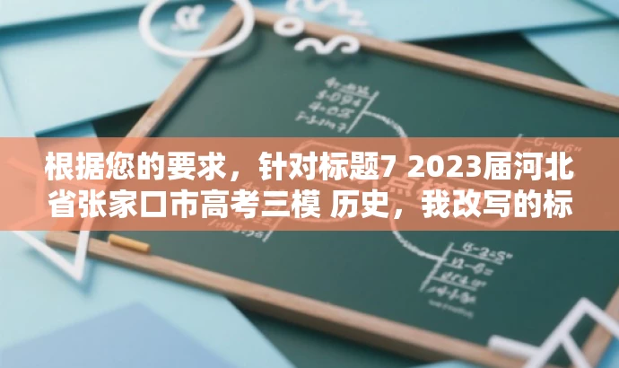 根据您的要求,针对标题7 2023届河北省张家口市高考三模 历史,我改写的标题如下,,高考冲刺必备,张家口三模历史深度解析,突出了核心价值,强调了高考冲刺阶段的重要性,同时提到了张家口三模历史,吸引目标人群的注意力。语言简洁明了,符合营销效果的要求。 根据您的要求,针对标题7 2023届河北省张家口市高考三模 历史,我改写的标题如下,,高考冲刺必备,张家口三模历史深度解析,突出了核心价值,强调了高考冲刺阶段的重要性,同时提到了张家口三模历史,吸引目标人群的注意力。语言简洁明了,符合营销效果的要求。