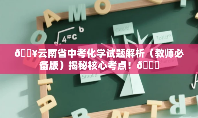 🔥云南省中考化学试题解析(教师必备版)揭秘核心考点!🚀 🔥云南省中考化学试题解析(教师必备版)揭秘核心考点!🚀