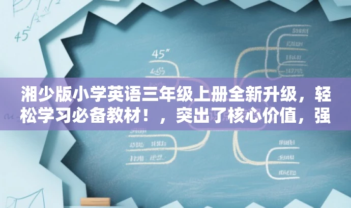 湘少版小学英语三年级上册全新升级,轻松学习必备教材!,突出了核心价值,强调了升级和新版的特点,同时使用了吸引眼球的语言,适合吸引小学生的家长和教师的关注。 湘少版小学英语三年级上册全新升级,轻松学习必备教材!,突出了核心价值,强调了升级和新版的特点,同时使用了吸引眼球的语言,适合吸引小学生的家长和教师的关注。