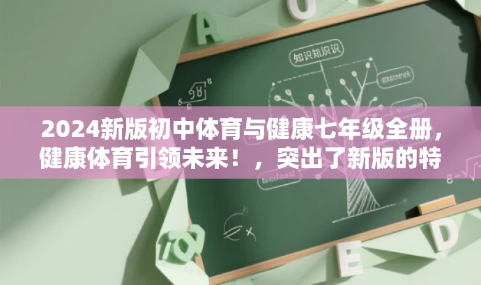2024新版初中体育与健康七年级全册,健康体育引领未来!,突出了新版的特点,同时强调了体育与健康的核心价值,用健康体育引领未来来吸引目标人群的注意力。 2024新版初中体育与健康七年级全册,健康体育引领未来!,突出了新版的特点,同时强调了体育与健康的核心价值,用健康体育引领未来来吸引目标人群的注意力。