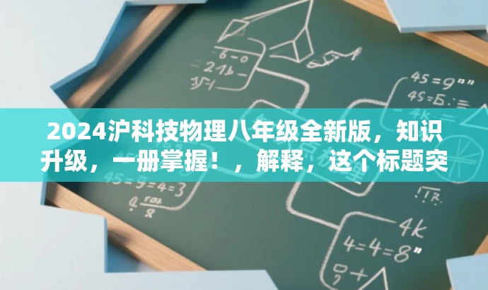 2024沪科技物理八年级全新版,知识升级,一册掌握!,解释,这个标题突出了时间新(2024版)、内容全面(全一册)、以及目标人群的需求(八年级学生)。同时,知识升级强调了内容的更新和进阶,一册掌握则体现了学习的便捷性和效率,吸引读者的注意力。 2024沪科技物理八年级全新版,知识升级,一册掌握!,解释,这个标题突出了时间新(2024版)、内容全面(全一册)、以及目标人群的需求(八年级学生)。同时,知识升级强调了内容的更新和进阶,一册掌握则体现了学习的便捷性和效率,吸引读者的注意力。