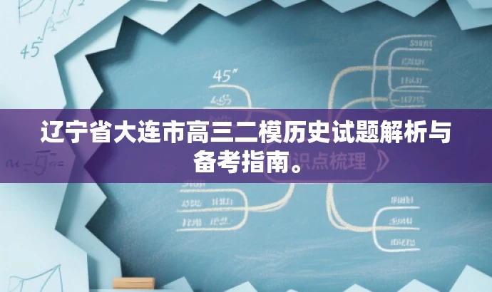 辽宁省大连市高三二模历史试题解析与备考指南。 辽宁省大连市高三二模历史试题解析与备考指南。