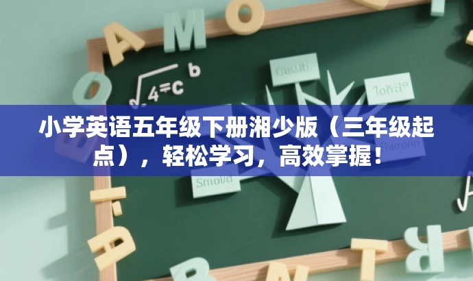 小学英语五年级下册湘少版(三年级起点),轻松学习,高效掌握! 小学英语五年级下册湘少版(三年级起点),轻松学习,高效掌握!