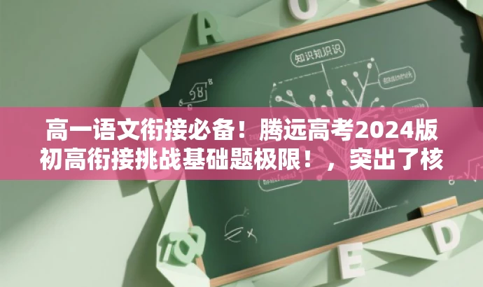 高一语文衔接必备!腾远高考2024版初高衔接挑战基础题极限!,突出了核心价值和目标人群需求,同时使用了吸引眼球的语言,强调初高衔接的重要性和腾远高考品牌的权威性。 高一语文衔接必备!腾远高考2024版初高衔接挑战基础题极限!,突出了核心价值和目标人群需求,同时使用了吸引眼球的语言,强调初高衔接的重要性和腾远高考品牌的权威性。