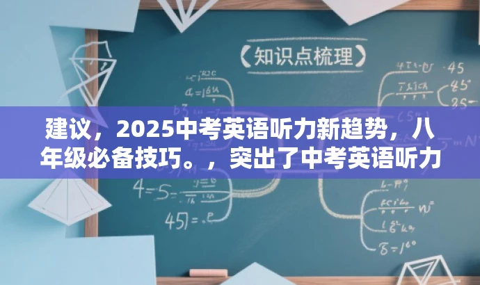 建议,2025中考英语听力新趋势,八年级必备技巧。,突出了中考英语听力的新趋势和八年级学生的需求,同时使用了吸引眼球的语言,能够引起目标人群的关注和兴趣。 建议,2025中考英语听力新趋势,八年级必备技巧。,突出了中考英语听力的新趋势和八年级学生的需求,同时使用了吸引眼球的语言,能够引起目标人群的关注和兴趣。