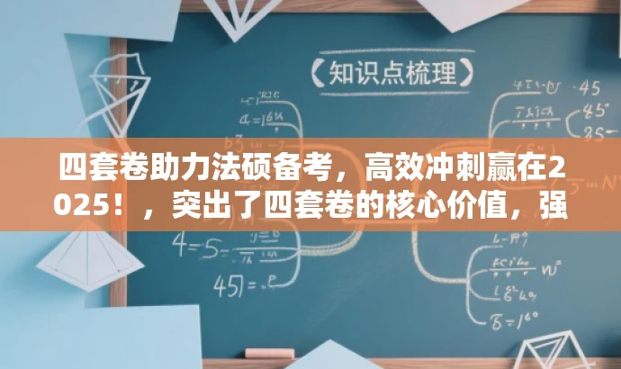 四套卷助力法硕备考,高效冲刺赢在2025!,突出了四套卷的核心价值,强调其对于法硕备考的助力,并使用高效冲刺赢在2025来吸引目标人群的注意力,语言简洁且具有吸引力。 四套卷助力法硕备考,高效冲刺赢在2025!,突出了四套卷的核心价值,强调其对于法硕备考的助力,并使用高效冲刺赢在2025来吸引目标人群的注意力,语言简洁且具有吸引力。