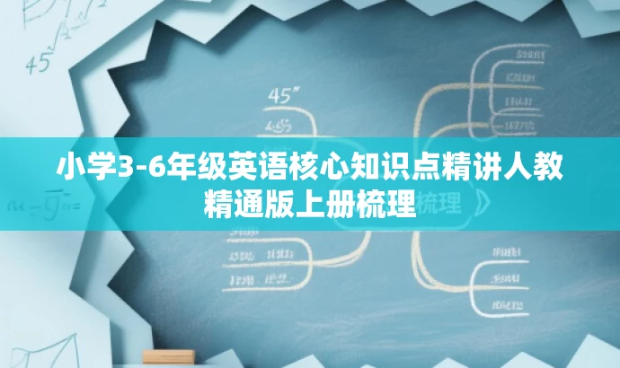 小学3-6年级英语核心知识点精讲人教精通版上册梳理 小学3-6年级英语核心知识点精讲人教精通版上册梳理