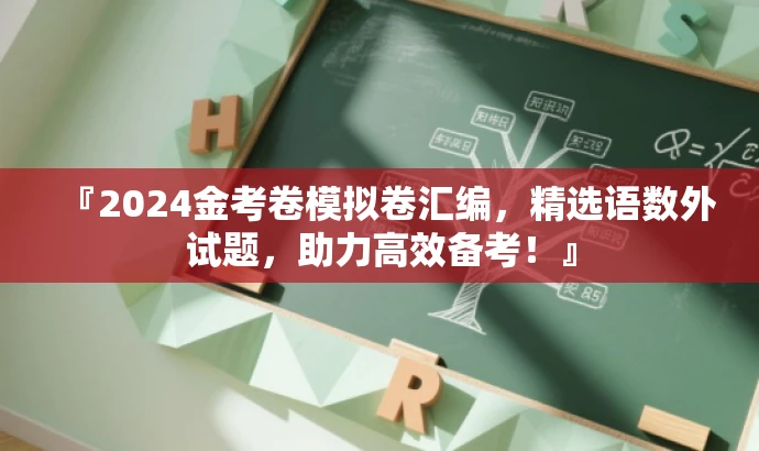『2024金考卷模拟卷汇编,精选语数外试题,助力高效备考!』 『2024金考卷模拟卷汇编,精选语数外试题,助力高效备考!』
