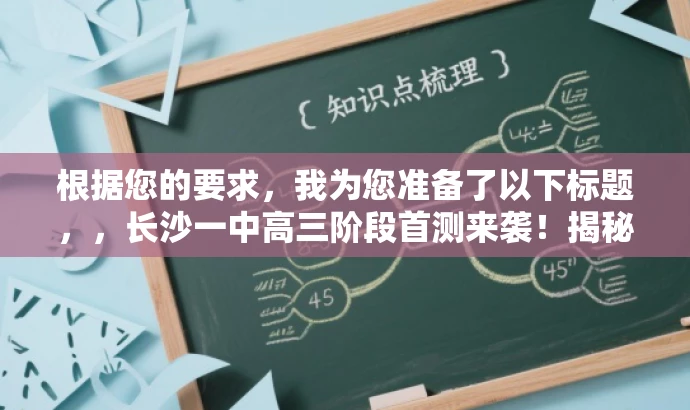 根据您的要求,我为您准备了以下标题,,长沙一中高三阶段首测来袭!揭秘全新学年备考秘籍!,突出了核心价值,即即将到来的阶段性检测以及备考秘籍的揭秘,同时语言简洁明了,具有吸引力。希望符合您的要求。 根据您的要求,我为您准备了以下标题,,长沙一中高三阶段首测来袭!揭秘全新学年备考秘籍!,突出了核心价值,即即将到来的阶段性检测以及备考秘籍的揭秘,同时语言简洁明了,具有吸引力。希望符合您的要求。