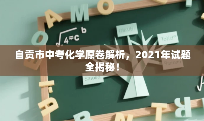 自贡市中考化学原卷解析,2021年试题全揭秘! 自贡市中考化学原卷解析,2021年试题全揭秘!
