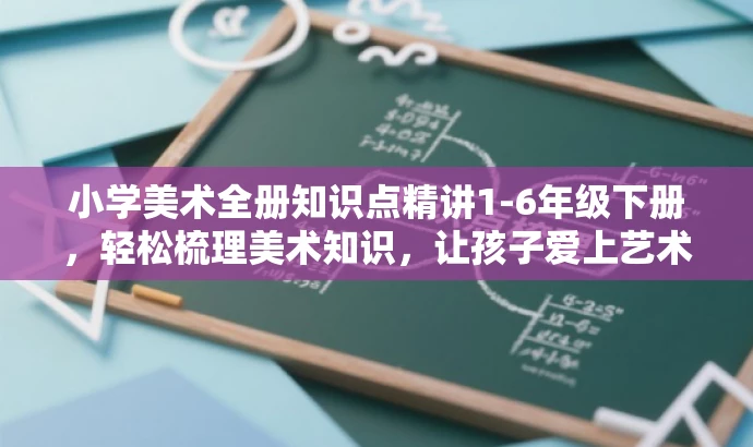小学美术全册知识点精讲1-6年级下册,轻松梳理美术知识,让孩子爱上艺术学习! 小学美术全册知识点精讲1-6年级下册,轻松梳理美术知识,让孩子爱上艺术学习!