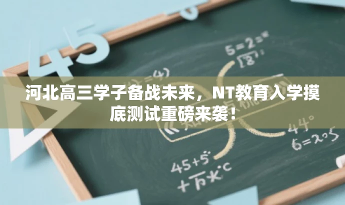 河北高三学子备战未来,NT教育入学摸底测试重磅来袭! 河北高三学子备战未来,NT教育入学摸底测试重磅来袭!