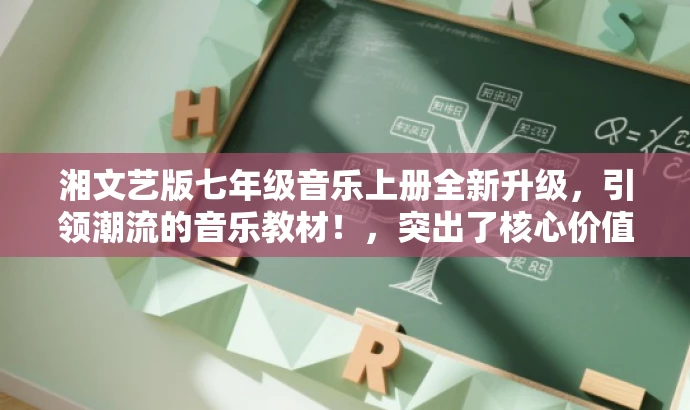 湘文艺版七年级音乐上册全新升级,引领潮流的音乐教材!,突出了核心价值(全新升级的音乐教材),同时使用了具有吸引力的语言来适配目标人群的需求(引领潮流)。 湘文艺版七年级音乐上册全新升级,引领潮流的音乐教材!,突出了核心价值(全新升级的音乐教材),同时使用了具有吸引力的语言来适配目标人群的需求(引领潮流)。
