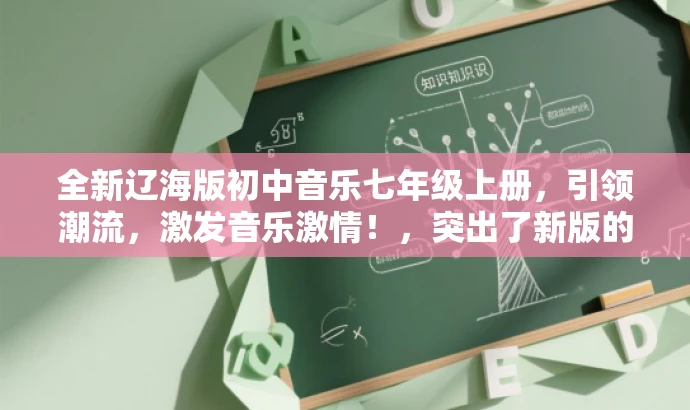 全新辽海版初中音乐七年级上册,引领潮流,激发音乐激情!,突出了新版的特点,强调了辽海版初中音乐七年级上册的价值和目标受众的需求,同时使用了有吸引力的语言来激发读者的兴趣和好奇心。 全新辽海版初中音乐七年级上册,引领潮流,激发音乐激情!,突出了新版的特点,强调了辽海版初中音乐七年级上册的价值和目标受众的需求,同时使用了有吸引力的语言来激发读者的兴趣和好奇心。