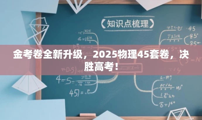 金考卷全新升级,2025物理45套卷,决胜高考! 金考卷全新升级,2025物理45套卷,决胜高考!