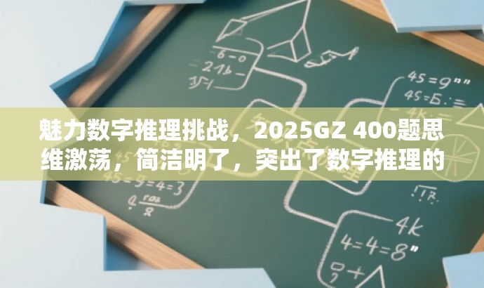 魅力数字推理挑战,2025GZ 400题思维激荡,简洁明了,突出了数字推理的核心价值,同时用挑战和思维激荡这样的词汇来吸引目标人群的注意力,具有营销效果。 魅力数字推理挑战,2025GZ 400题思维激荡,简洁明了,突出了数字推理的核心价值,同时用挑战和思维激荡这样的词汇来吸引目标人群的注意力,具有营销效果。