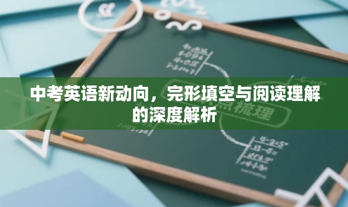 中考英语新动向,完形填空与阅读理解的深度解析 中考英语新动向,完形填空与阅读理解的深度解析