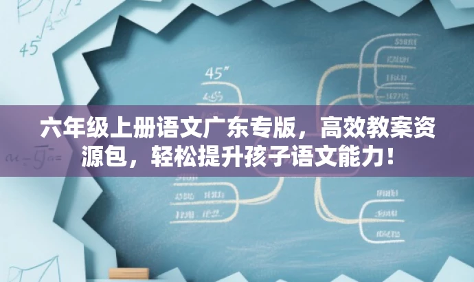 六年级上册语文广东专版,高效教案资源包,轻松提升孩子语文能力! 六年级上册语文广东专版,高效教案资源包,轻松提升孩子语文能力!