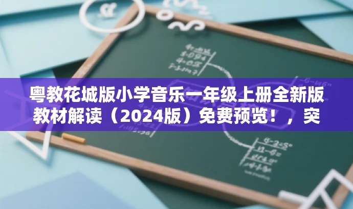 粤教花城版小学音乐一年级上册全新版教材解读(2024版)免费预览!,突出了教材的核心价值(小学音乐一年级上册),同时提到了是最新(2024版)的教材解读,并使用免费预览来吸引目标人群的注意力。 粤教花城版小学音乐一年级上册全新版教材解读(2024版)免费预览!,突出了教材的核心价值(小学音乐一年级上册),同时提到了是最新(2024版)的教材解读,并使用免费预览来吸引目标人群的注意力。
