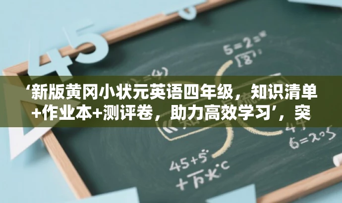 ‘新版黄冈小状元英语四年级,知识清单+作业本+测评卷,助力高效学习’,突出了核心价值和目标人群需求,同时语言简洁、有吸引力。 ‘新版黄冈小状元英语四年级,知识清单+作业本+测评卷,助力高效学习’,突出了核心价值和目标人群需求,同时语言简洁、有吸引力。