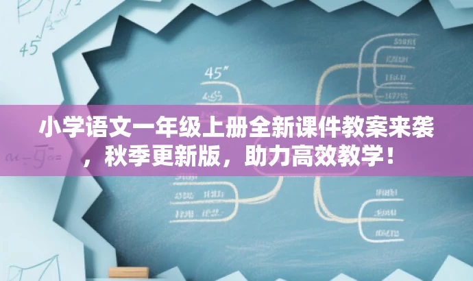 小学语文一年级上册全新课件教案来袭,秋季更新版,助力高效教学! 小学语文一年级上册全新课件教案来袭,秋季更新版,助力高效教学!