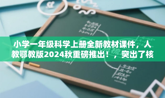 小学一年级科学上册全新教材课件,人教鄂教版2024秋重磅推出!,突出了核心价值,强调了新教材的特点,同时语言简洁、有吸引力,符合营销效果的要求。 小学一年级科学上册全新教材课件,人教鄂教版2024秋重磅推出!,突出了核心价值,强调了新教材的特点,同时语言简洁、有吸引力,符合营销效果的要求。