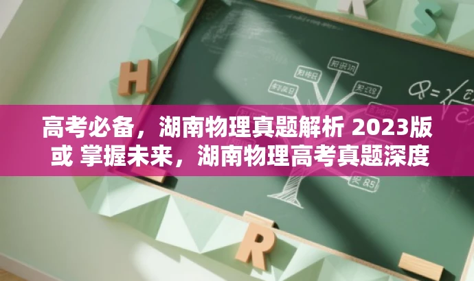 高考必备,湖南物理真题解析 2023版 或 掌握未来,湖南物理高考真题深度解析 2023版。 高考必备,湖南物理真题解析 2023版 或 掌握未来,湖南物理高考真题深度解析 2023版。