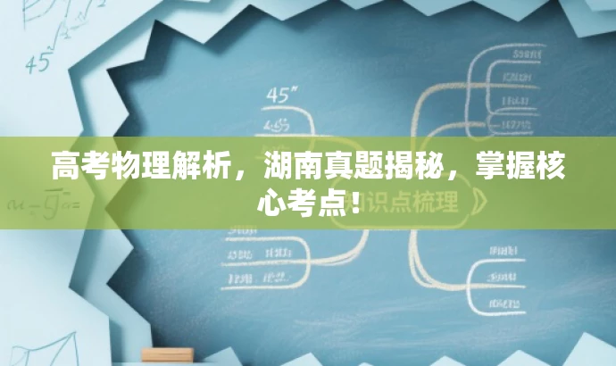 高考物理解析,湖南真题揭秘,掌握核心考点! 高考物理解析,湖南真题揭秘,掌握核心考点!