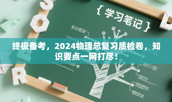 终极备考,2024物理总复习质检卷,知识要点一网打尽! 终极备考,2024物理总复习质检卷,知识要点一网打尽!