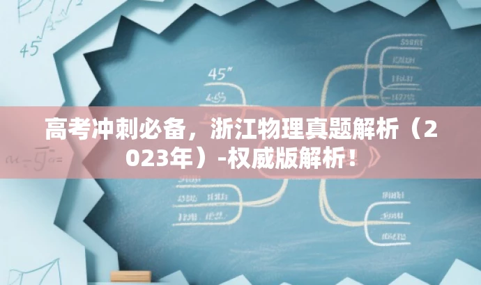 高考冲刺必备,浙江物理真题解析(2023年)-权威版解析! 高考冲刺必备,浙江物理真题解析(2023年)-权威版解析!