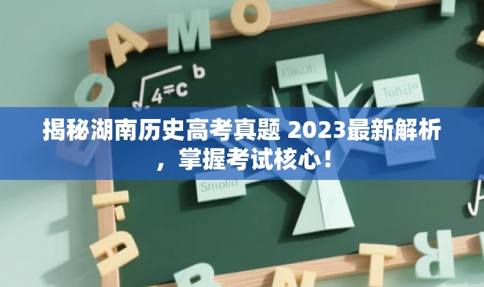 揭秘湖南历史高考真题 2023最新解析,掌握考试核心! 揭秘湖南历史高考真题 2023最新解析,掌握考试核心!