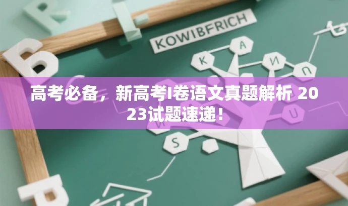 高考必备,新高考I卷语文真题解析 2023试题速递! 高考必备,新高考I卷语文真题解析 2023试题速递!