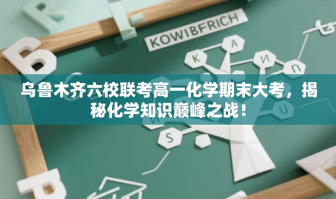 乌鲁木齐六校联考高一化学期末大考,揭秘化学知识巅峰之战! 乌鲁木齐六校联考高一化学期末大考,揭秘化学知识巅峰之战!