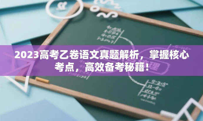 2023高考乙卷语文真题解析,掌握核心考点,高效备考秘籍! 2023高考乙卷语文真题解析,掌握核心考点,高效备考秘籍!