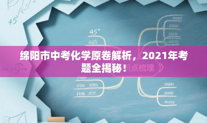 绵阳市中考化学原卷解析,2021年考题全揭秘! 绵阳市中考化学原卷解析,2021年考题全揭秘!