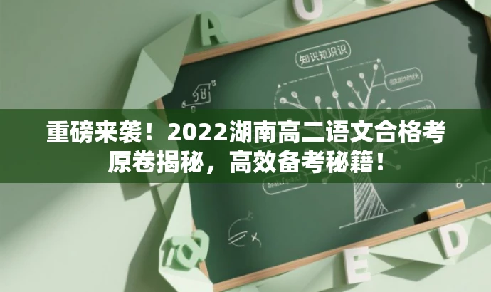 重磅来袭!2022湖南高二语文合格考原卷揭秘,高效备考秘籍! 重磅来袭!2022湖南高二语文合格考原卷揭秘,高效备考秘籍!