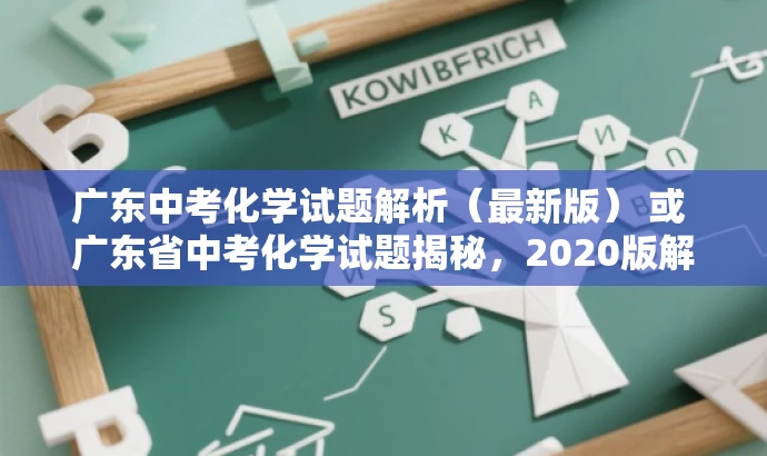 广东中考化学试题解析(最新版) 或 广东省中考化学试题揭秘,2020版解析 广东中考化学试题解析(最新版) 或 广东省中考化学试题揭秘,2020版解析