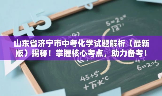 山东省济宁市中考化学试题解析(最新版)揭秘!掌握核心考点,助力备考! 山东省济宁市中考化学试题解析(最新版)揭秘!掌握核心考点,助力备考!