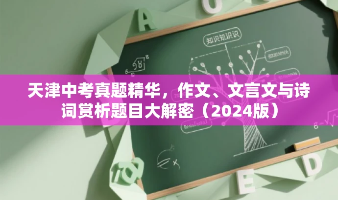 天津中考真题精华,作文、文言文与诗词赏析题目大解密(2024版) 天津中考真题精华,作文、文言文与诗词赏析题目大解密(2024版)