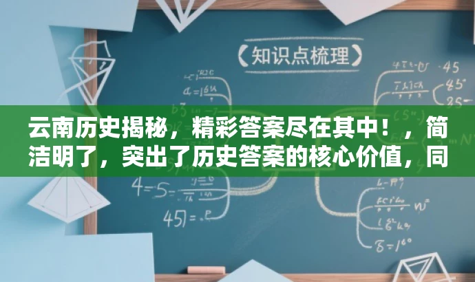 云南历史揭秘,精彩答案尽在其中!,简洁明了,突出了历史答案的核心价值,同时具有一定的吸引力,能够引起读者的兴趣。 云南历史揭秘,精彩答案尽在其中!,简洁明了,突出了历史答案的核心价值,同时具有一定的吸引力,能够引起读者的兴趣。