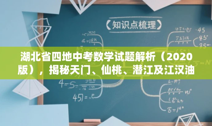 湖北省四地中考数学试题解析(2020版),揭秘天门、仙桃、潜江及江汉油田的数学考试秘籍! 湖北省四地中考数学试题解析(2020版),揭秘天门、仙桃、潜江及江汉油田的数学考试秘籍!