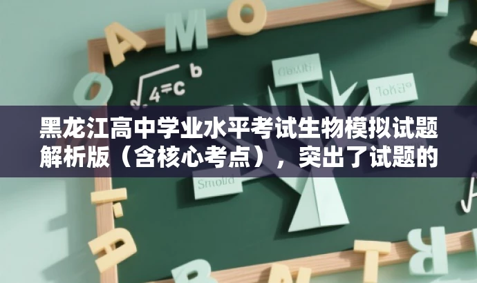 黑龙江高中学业水平考试生物模拟试题解析版(含核心考点),突出了试题的核心价值,强调了包含解析版和重点考点,有助于吸引目标人群的注意力。 黑龙江高中学业水平考试生物模拟试题解析版(含核心考点),突出了试题的核心价值,强调了包含解析版和重点考点,有助于吸引目标人群的注意力。