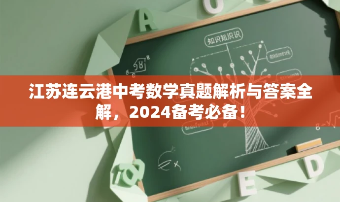 江苏连云港中考数学真题解析与答案全解,2024备考必备! 江苏连云港中考数学真题解析与答案全解,2024备考必备!