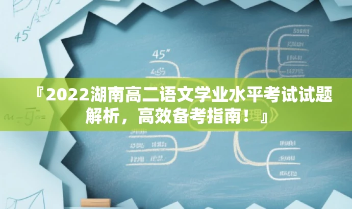 『2022湖南高二语文学业水平考试试题解析,高效备考指南!』 『2022湖南高二语文学业水平考试试题解析,高效备考指南!』