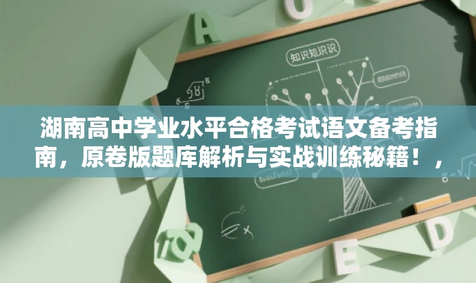 湖南高中学业水平合格考试语文备考指南,原卷版题库解析与实战训练秘籍!,突出了核心价值,强调实战训练与题库解析,同时使用了具有吸引力的语言来吸引目标人群的注意力。 湖南高中学业水平合格考试语文备考指南,原卷版题库解析与实战训练秘籍!,突出了核心价值,强调实战训练与题库解析,同时使用了具有吸引力的语言来吸引目标人群的注意力。