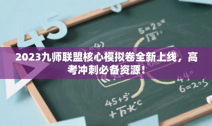 2023九师联盟核心模拟卷全新上线,高考冲刺必备资源! 2023九师联盟核心模拟卷全新上线,高考冲刺必备资源!