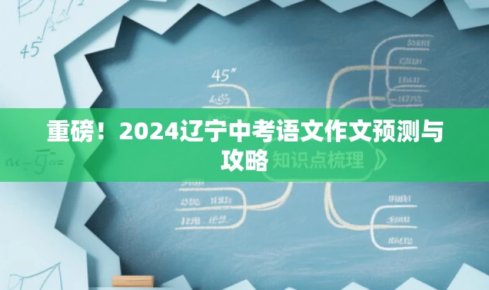 重磅!2024辽宁中考语文作文预测与攻略 重磅!2024辽宁中考语文作文预测与攻略