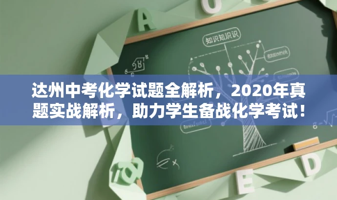 达州中考化学试题全解析,2020年真题实战解析,助力学生备战化学考试! 达州中考化学试题全解析,2020年真题实战解析,助力学生备战化学考试!
