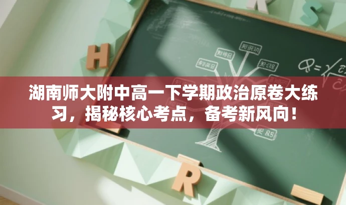 湖南师大附中高一下学期政治原卷大练习,揭秘核心考点,备考新风向! 湖南师大附中高一下学期政治原卷大练习,揭秘核心考点,备考新风向!