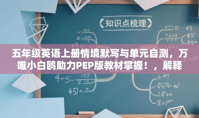 五年级英语上册情境默写与单元自测,万唯小白鸥助力PEP版教材掌握!,解释,这个标题突出了情境默写与单元自测的核心价值,同时提到了万唯小白鸥这一资源,强调其对人教版PEP英语教材的辅助学习作用,吸引目标人群的注意力。 五年级英语上册情境默写与单元自测,万唯小白鸥助力PEP版教材掌握!,解释,这个标题突出了情境默写与单元自测的核心价值,同时提到了万唯小白鸥这一资源,强调其对人教版PEP英语教材的辅助学习作用,吸引目标人群的注意力。